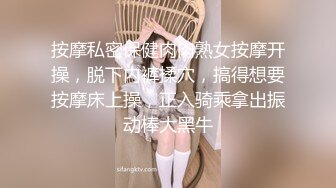 按摩私密保健肉肉熟女按摩开操，脱下内裤揉穴，搞得想要按摩床上操，正入骑乘拿出振动棒大黑牛