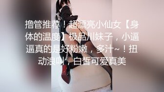 撸管推荐！超漂亮小仙女【身体的温度】极品川妹子，小逼逼真的是好粉嫩，多汁~！扭动浪叫，白皙可爱真美